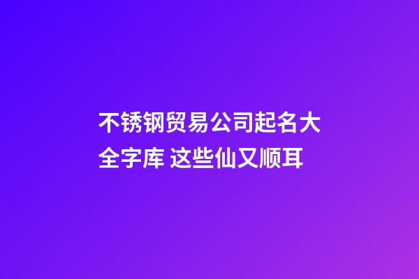 不锈钢贸易公司起名大全字库 这些仙又顺耳-第1张-公司起名-玄机派